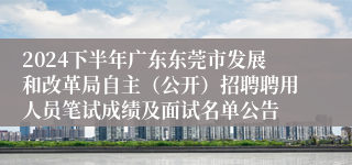 2024下半年广东东莞市发展和改革局自主（公开）招聘聘用人员笔试成绩及面试名单公告