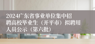 2024广东省事业单位集中招聘高校毕业生（开平市）拟聘用人员公示（第六批）