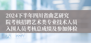 2024下半年四川省曲艺研究院考核招聘艺术类专业技术人员入围人员考核总成绩及参加体检人员公告