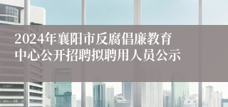 2024年襄阳市反腐倡廉教育中心公开招聘拟聘用人员公示