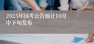 2025年国考公告预计10月中下旬发布