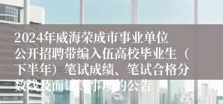 2024年威海荣成市事业单位公开招聘带编入伍高校毕业生（下半年）笔试成绩、笔试合格分数线及面试等事项的公告