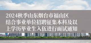 2024秋季山东烟台市福山区结合事业单位招聘征集本科及以上学历毕业生入伍进行面试通知