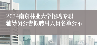 2024南京林业大学招聘专职辅导员公告拟聘用人员名单公示