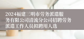 2024福建三明市劳务派遣服务有限公司清流分公司招聘劳务派遣工作人员拟聘用人选