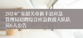 2024广东韶关市新丰县应急管理局招聘综合应急救援大队队员6人公告