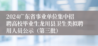 2024广东省事业单位集中招聘高校毕业生龙川县卫生类拟聘用人员公示（第三批）