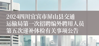 2024四川宜宾市屏山县交通运输局第一次招聘编外聘用人员第五次递补体检有关事项公告