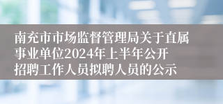 南充市市场监督管理局关于直属事业单位2024年上半年公开招聘工作人员拟聘人员的公示