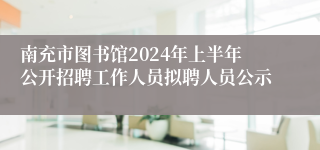 南充市图书馆2024年上半年公开招聘工作人员拟聘人员公示