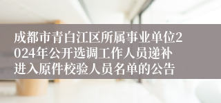 成都市青白江区所属事业单位2024年公开选调工作人员递补进入原件校验人员名单的公告