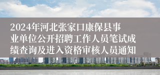 2024年河北张家口康保县事业单位公开招聘工作人员笔试成绩查询及进入资格审核人员通知