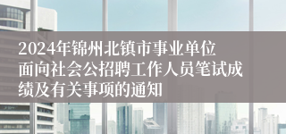 2024年锦州北镇市事业单位面向社会公招聘工作人员笔试成绩及有关事项的通知