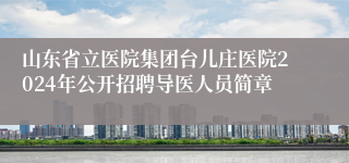 山东省立医院集团台儿庄医院2024年公开招聘导医人员简章