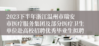 2023下半年浙江温州市瑞安市医疗服务集团及部分医疗卫生单位赴高校招聘优秀毕业生拟聘用人员公示（二）