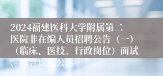 2024福建医科大学附属第二医院非在编人员招聘公告（一）（临床、医技、行政岗位）面试、综合成绩公示