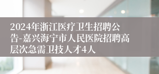 2024年浙江医疗卫生招聘公告-嘉兴海宁市人民医院招聘高层次急需卫技人才4人