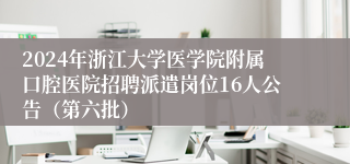 2024年浙江大学医学院附属口腔医院招聘派遣岗位16人公告（第六批）