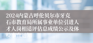 2024内蒙古呼伦贝尔市牙克石市教育局所属事业单位引进人才人岗相适评估总成绩公示及体检事宜通知