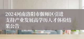 2024河南洛阳市偃师区引进支持产业发展高学历人才体检结果公告