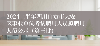 2024上半年四川自贡市大安区事业单位考试聘用人员拟聘用人员公示（第三批）