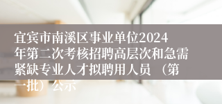 宜宾市南溪区事业单位2024年第二次考核招聘高层次和急需紧缺专业人才拟聘用人员 （第一批）公示