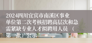 2024四川宜宾市南溪区事业单位第二次考核招聘高层次和急需紧缺专业人才拟聘用人员 （第一批）公示