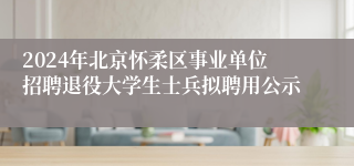 2024年北京怀柔区事业单位招聘退役大学生士兵拟聘用公示