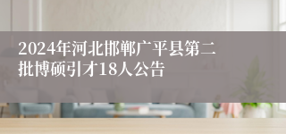 2024年河北邯郸广平县第二批博硕引才18人公告