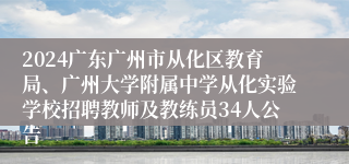 2024广东广州市从化区教育局、广州大学附属中学从化实验学校招聘教师及教练员34人公告