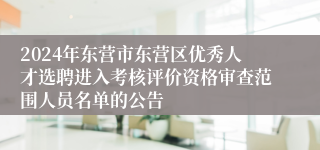 2024年东营市东营区优秀人才选聘进入考核评价资格审查范围人员名单的公告