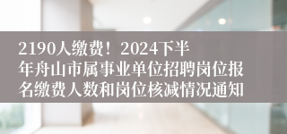 2190人缴费！2024下半年舟山市属事业单位招聘岗位报名缴费人数和岗位核减情况通知