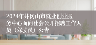 2024年井冈山市就业创业服务中心面向社会公开招聘工作人员（驾驶员）公告