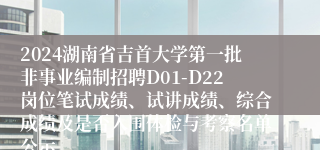 2024湖南省吉首大学第一批非事业编制招聘D01-D22岗位笔试成绩、试讲成绩、综合成绩及是否入围体检与考察名单公示