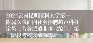 2024云南昆明医科大学第一附属医院面向社会招聘超声科打字员（劳务派遣非事业编制）第一阶段考核成绩公告