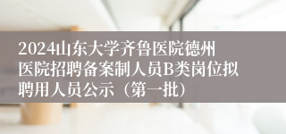 2024山东大学齐鲁医院德州医院招聘备案制人员B类岗位拟聘用人员公示（第一批）