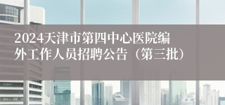 2024天津市第四中心医院编外工作人员招聘公告（第三批）