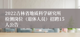 2022吉林省地质科学研究所检测岗位（退休人员）招聘15人公告