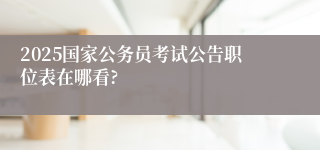 2025国家公务员考试公告职位表在哪看?