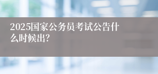 2025国家公务员考试公告什么时候出？