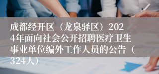 成都经开区（龙泉驿区）2024年面向社会公开招聘医疗卫生事业单位编外工作人员的公告（324人）