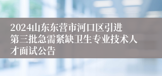 2024山东东营市河口区引进第三批急需紧缺卫生专业技术人才面试公告