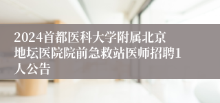 2024首都医科大学附属北京地坛医院院前急救站医师招聘1人公告