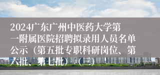 2024广东广州中医药大学第一附属医院招聘拟录用人员名单公示（第五批专职科研岗位、第六批、第七批）（三）