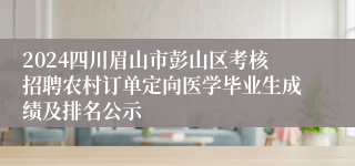 2024四川眉山市彭山区考核招聘农村订单定向医学毕业生成绩及排名公示