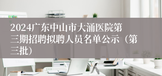 2024广东中山市大涌医院第三期招聘拟聘人员名单公示（第三批）