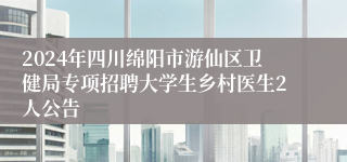 2024年四川绵阳市游仙区卫健局专项招聘大学生乡村医生2人公告