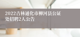 2022吉林通化市柳河县公证处招聘2人公告