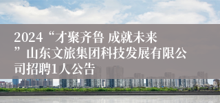 2024“才聚齐鲁 成就未来”山东文旅集团科技发展有限公司招聘1人公告