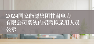 2024国家能源集团甘肃电力有限公司系统内招聘拟录用人员公示